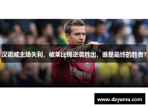 汉诺威主场失利，被莱比锡逆袭胜出，谁是最终的胜者？