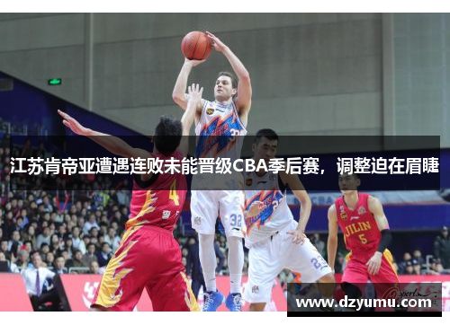 江苏肯帝亚遭遇连败未能晋级CBA季后赛，调整迫在眉睫