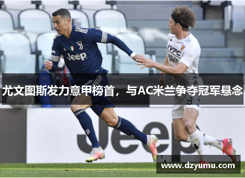尤文图斯发力意甲榜首，与AC米兰争夺冠军悬念