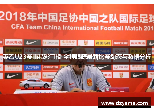 英乙U23赛事精彩直播 全程跟踪最新比赛动态与数据分析