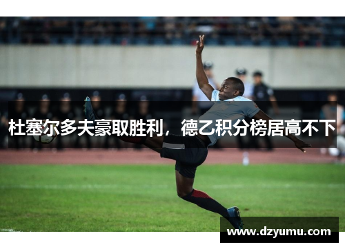 杜塞尔多夫豪取胜利，德乙积分榜居高不下