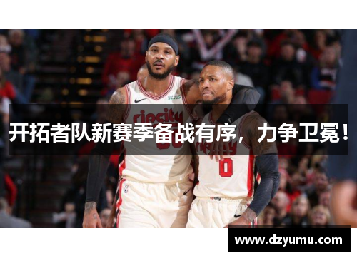 开拓者队新赛季备战有序，力争卫冕！