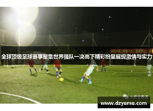 全球顶级足球赛事聚集世界强队一决高下精彩纷呈展现激情与实力