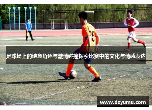 足球场上的诗意角逐与激情碰撞探索比赛中的文化与情感表达