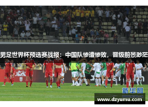 男足世界杯预选赛战报：中国队惨遭惨败，晋级前景渺茫