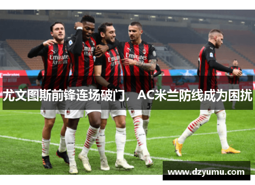 尤文图斯前锋连场破门，AC米兰防线成为困扰
