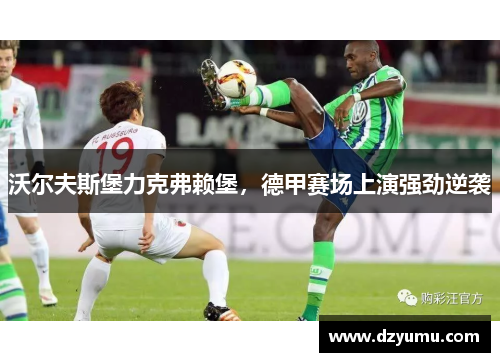 沃尔夫斯堡力克弗赖堡，德甲赛场上演强劲逆袭