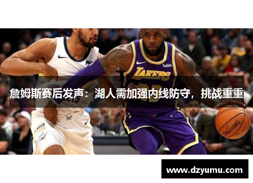 詹姆斯赛后发声：湖人需加强内线防守，挑战重重