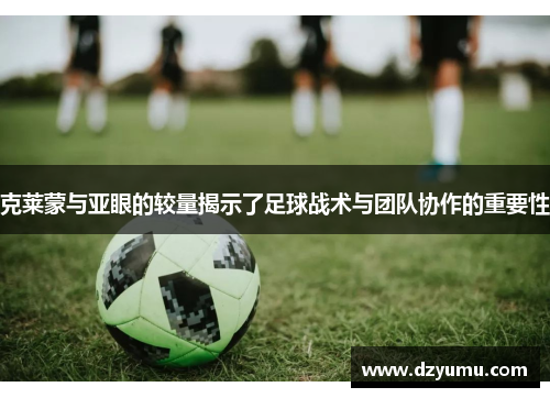 克莱蒙与亚眼的较量揭示了足球战术与团队协作的重要性