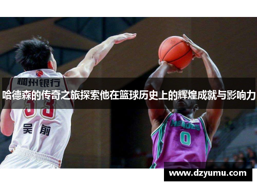 哈德森的传奇之旅探索他在篮球历史上的辉煌成就与影响力