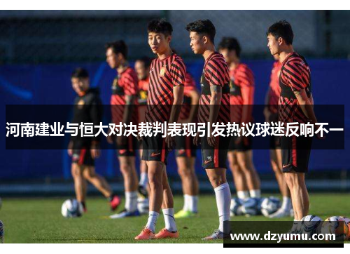 河南建业与恒大对决裁判表现引发热议球迷反响不一