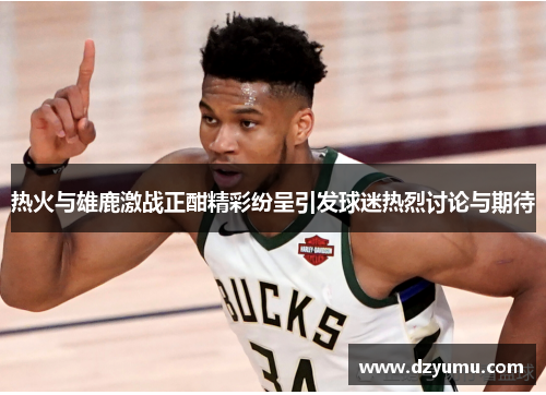热火与雄鹿激战正酣精彩纷呈引发球迷热烈讨论与期待