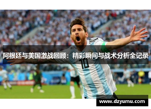 阿根廷与美国激战回顾：精彩瞬间与战术分析全记录