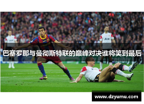 巴塞罗那与曼彻斯特联的巅峰对决谁将笑到最后