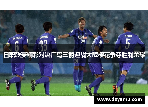 日职联赛精彩对决广岛三箭迎战大阪樱花争夺胜利荣耀